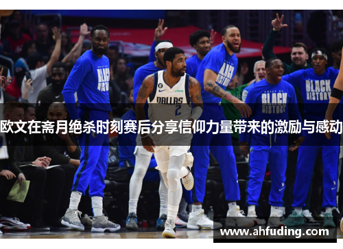 欧文在斋月绝杀时刻赛后分享信仰力量带来的激励与感动
