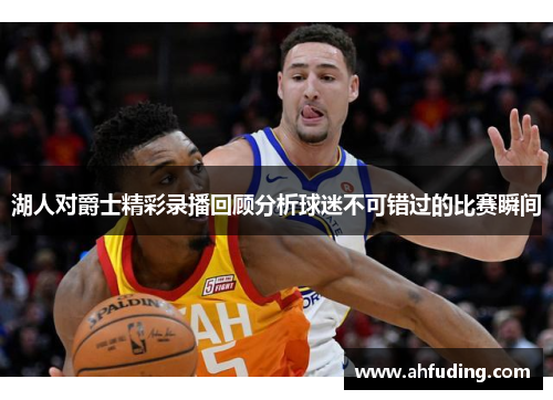 湖人对爵士精彩录播回顾分析球迷不可错过的比赛瞬间