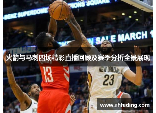 火箭与马刺四场精彩直播回顾及赛季分析全景展现