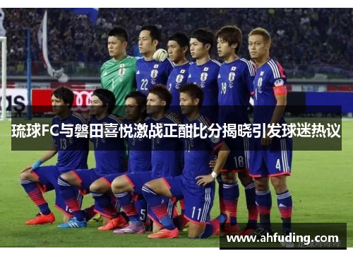 琉球FC与磐田喜悦激战正酣比分揭晓引发球迷热议